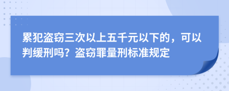 累犯盗窃三次以上五千元以下的，可以判缓刑吗？盗窃罪量刑标准规定