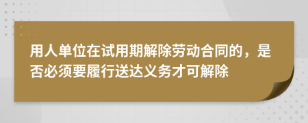 用人单位在试用期解除劳动合同的，是否必须要履行送达义务才可解除
