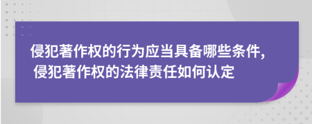 侵犯著作权的行为应当具备哪些条件, 侵犯著作权的法律责任如何认定