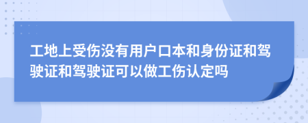 工地上受伤没有用户口本和身份证和驾驶证和驾驶证可以做工伤认定吗