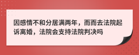 因感情不和分居满两年，而而去法院起诉离婚，法院会支持法院判决吗