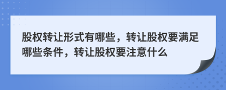 股权转让形式有哪些，转让股权要满足哪些条件，转让股权要注意什么