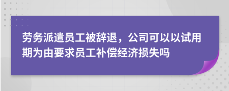 劳务派遣员工被辞退，公司可以以试用期为由要求员工补偿经济损失吗