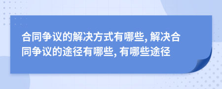 合同争议的解决方式有哪些, 解决合同争议的途径有哪些, 有哪些途径