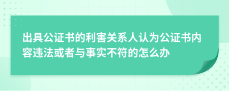 出具公证书的利害关系人认为公证书内容违法或者与事实不符的怎么办