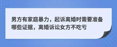 男方有家庭暴力，起诉离婚时需要准备哪些证据，离婚诉讼女方不吃亏