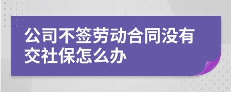 公司不签劳动合同没有交社保怎么办