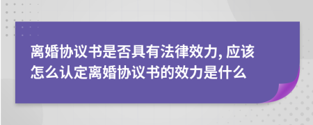 离婚协议书是否具有法律效力, 应该怎么认定离婚协议书的效力是什么