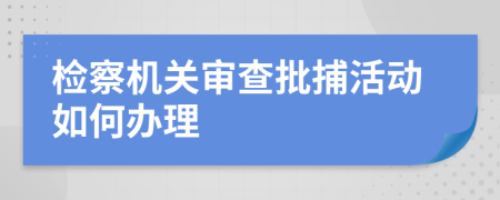 检察机关审查批捕活动如何办理