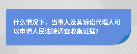 什么情况下，当事人及其诉讼代理人可以申请人民法院调查收集证据？