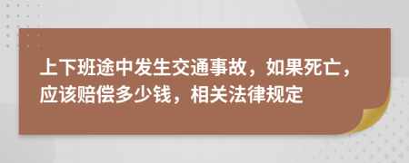 上下班途中发生交通事故，如果死亡，应该赔偿多少钱，相关法律规定