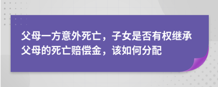 父母一方意外死亡，子女是否有权继承父母的死亡赔偿金，该如何分配