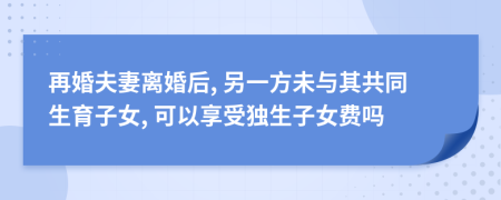 再婚夫妻离婚后, 另一方未与其共同生育子女, 可以享受独生子女费吗