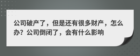 公司破产了，但是还有很多财产，怎么办？公司倒闭了，会有什么影响