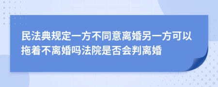 民法典规定一方不同意离婚另一方可以拖着不离婚吗法院是否会判离婚