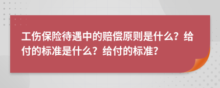 工伤保险待遇中的赔偿原则是什么？给付的标准是什么？给付的标准？