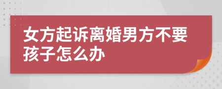 女方起诉离婚男方不要孩子怎么办