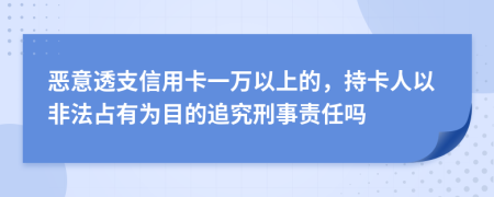 恶意透支信用卡一万以上的，持卡人以非法占有为目的追究刑事责任吗