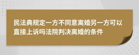 民法典规定一方不同意离婚另一方可以直接上诉吗法院判决离婚的条件