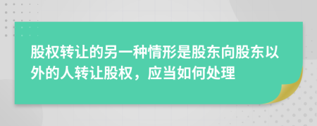 股权转让的另一种情形是股东向股东以外的人转让股权，应当如何处理