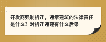 开发商强制拆迁，违章建筑的法律责任是什么？对拆迁违建有什么后果