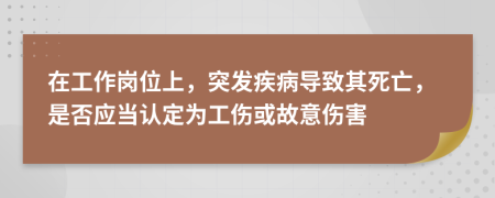 在工作岗位上，突发疾病导致其死亡，是否应当认定为工伤或故意伤害