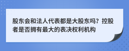 股东会和法人代表都是大股东吗？控股者是否拥有最大的表决权利机构