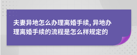 夫妻异地怎么办理离婚手续, 异地办理离婚手续的流程是怎么样规定的