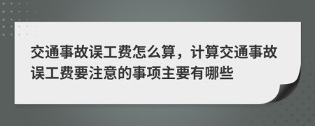 交通事故误工费怎么算，计算交通事故误工费要注意的事项主要有哪些