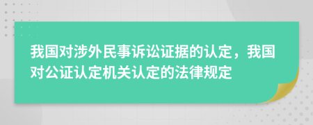 我国对涉外民事诉讼证据的认定，我国对公证认定机关认定的法律规定