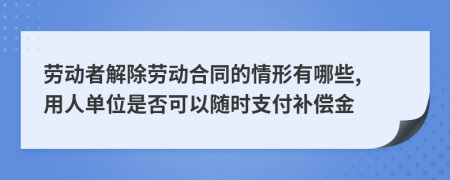 劳动者解除劳动合同的情形有哪些, 用人单位是否可以随时支付补偿金