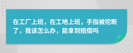 在工厂上班，在工地上班，手指被挖断了，我该怎么办，能拿到赔偿吗