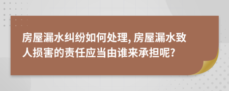 房屋漏水纠纷如何处理, 房屋漏水致人损害的责任应当由谁来承担呢?