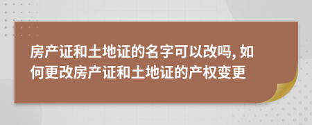 房产证和土地证的名字可以改吗, 如何更改房产证和土地证的产权变更