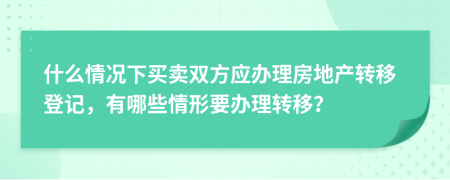 什么情况下买卖双方应办理房地产转移登记，有哪些情形要办理转移？