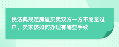 民法典规定房屋买卖双方一方不愿意过户，卖家该如何办理有哪些手续