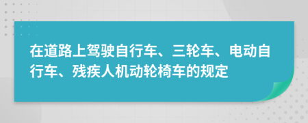 在道路上驾驶自行车、三轮车、电动自行车、残疾人机动轮椅车的规定