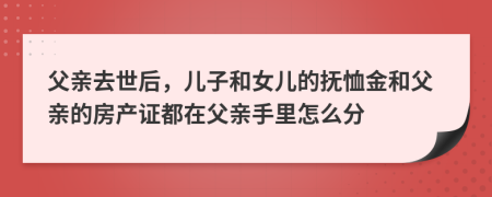 父亲去世后，儿子和女儿的抚恤金和父亲的房产证都在父亲手里怎么分