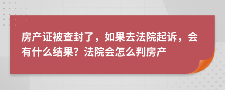 房产证被查封了，如果去法院起诉，会有什么结果？法院会怎么判房产