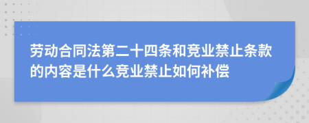 劳动合同法第二十四条和竞业禁止条款的内容是什么竞业禁止如何补偿