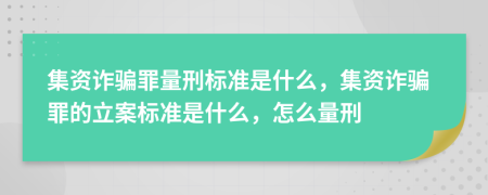 集资诈骗罪量刑标准是什么，集资诈骗罪的立案标准是什么，怎么量刑