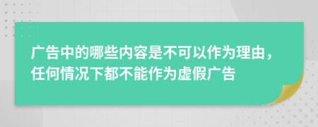 广告中的哪些内容是不可以作为理由，任何情况下都不能作为虚假广告