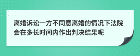 离婚诉讼一方不同意离婚的情况下法院会在多长时间内作出判决结果呢