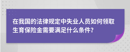 在我国的法律规定中失业人员如何领取生育保险金需要满足什么条件？