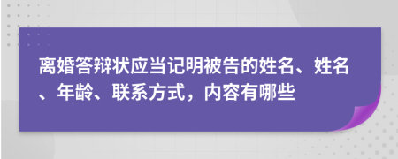 离婚答辩状应当记明被告的姓名、姓名、年龄、联系方式，内容有哪些
