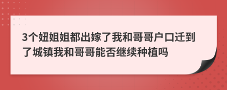 3个妞姐姐都出嫁了我和哥哥户口迁到了城镇我和哥哥能否继续种植吗