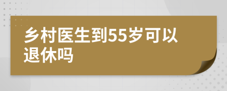 乡村医生到55岁可以退休吗