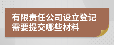 有限责任公司设立登记需要提交哪些材料