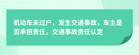 机动车未过户，发生交通事故，车主是否承担责任，交通事故责任认定