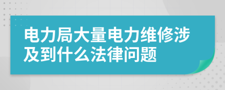 电力局大量电力维修涉及到什么法律问题